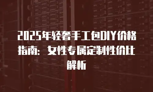 2025年轻奢手工包DIY价格指南：女性专属定制性价比解析