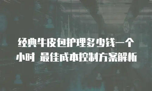 经典牛皮包护理多少钱一个小时 最佳成本控制方案解析