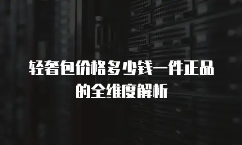 轻奢包价格多少钱一件正品的全维度解析