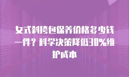 女式斜挎包保养价格多少钱一件？科学决策降低30%维护成本