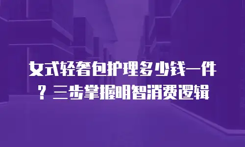 女式轻奢包护理多少钱一件？三步掌握明智消费逻辑