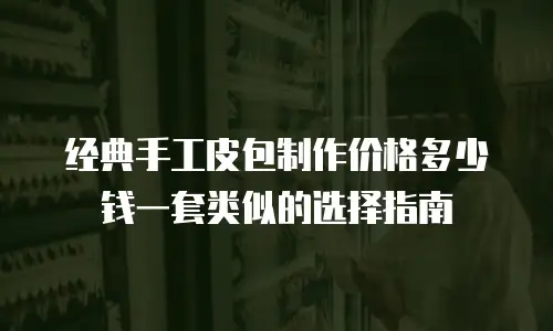 经典手工皮包制作价格多少钱一套类似的选择指南