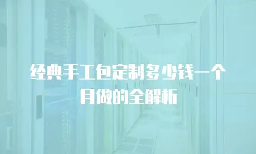经典手工包定制多少钱一个月做的全解析