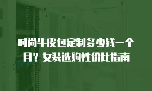 时尚牛皮包定制多少钱一个月？女装选购性价比指南