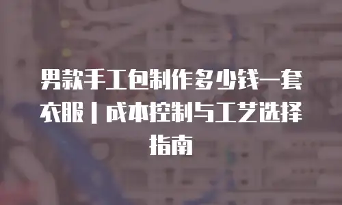 男款手工包制作多少钱一套衣服｜成本控制与工艺选择指南