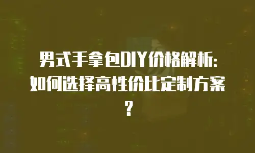 男式手拿包DIY价格解析：如何选择高性价比定制方案？