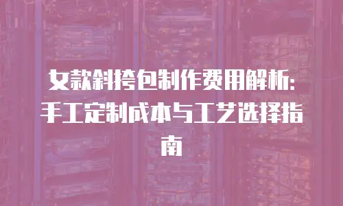 女款斜挎包制作费用解析：手工定制成本与工艺选择指南