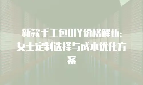 新款手工包DIY价格解析：女士定制选择与成本优化方案