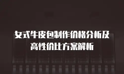 女式牛皮包制作价格分析及高性价比方案解析