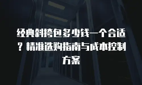 经典斜挎包多少钱一个合适？精准选购指南与成本控制方案