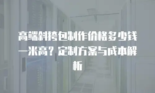 高端斜挎包制作价格多少钱一米高？定制方案与成本解析