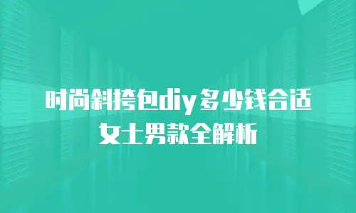 时尚斜挎包diy多少钱合适女士男款全解析
