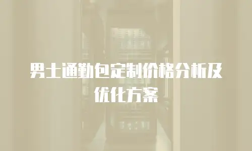 男士通勤包定制价格分析及优化方案