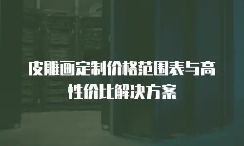 皮雕画定制价格范围表与高性价比解决方案