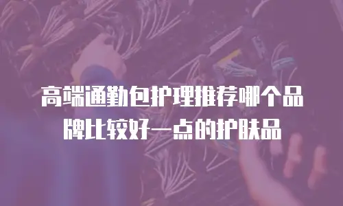高端通勤包护理推荐哪个品牌比较好一点的护肤品