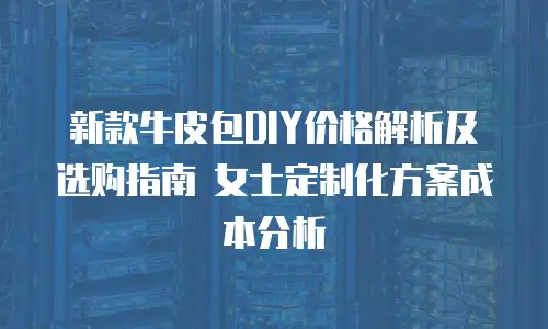 新款牛皮包DIY价格解析及选购指南 女士定制化方案成本分析
