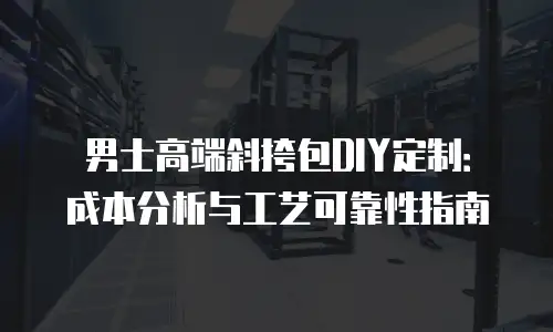 男士高端斜挎包DIY定制：成本分析与工艺可靠性指南