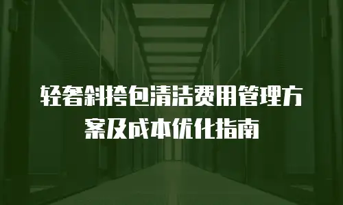 轻奢斜挎包清洁费用管理方案及成本优化指南