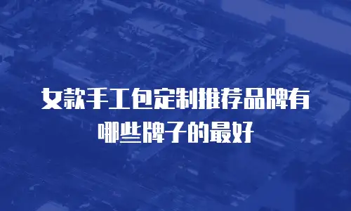 女款手工包定制推荐品牌有哪些牌子的最好