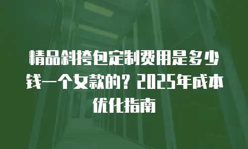 精品斜挎包定制费用是多少钱一个女款的？2025年成本优化指南