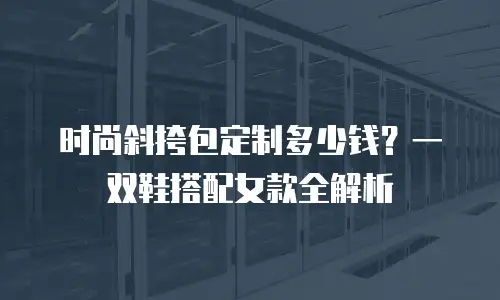 时尚斜挎包定制多少钱？一双鞋搭配女款全解析