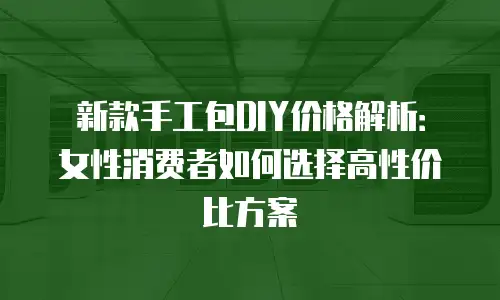 新款手工包DIY价格解析：女性消费者如何选择高性价比方案