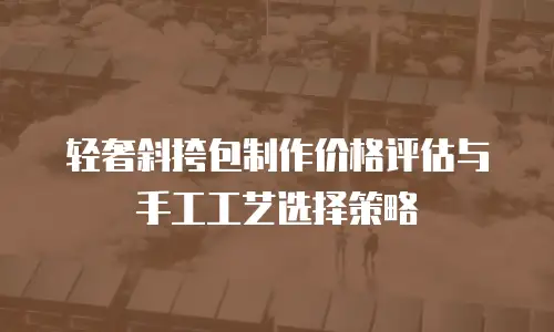 轻奢斜挎包制作价格评估与手工工艺选择策略