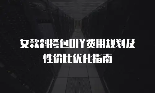 女款斜挎包DIY费用规划及性价比优化指南