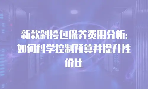 新款斜挎包保养费用分析：如何科学控制预算并提升性价比