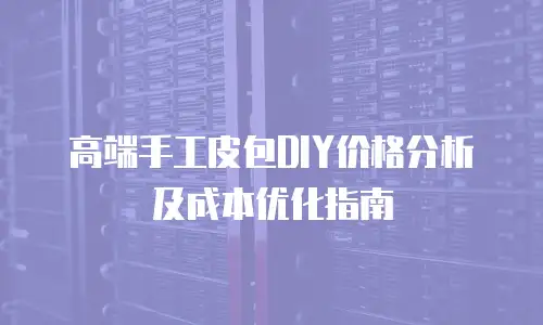 高端手工皮包DIY价格分析及成本优化指南