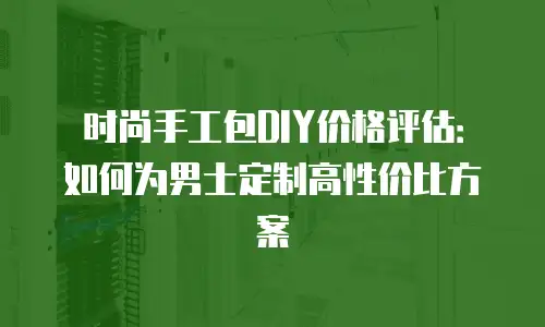 时尚手工包DIY价格评估：如何为男士定制高性价比方案