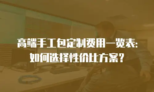 高端手工包定制费用一览表：如何选择性价比方案？