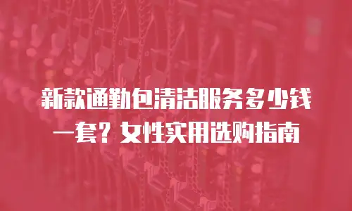 新款通勤包清洁服务多少钱一套？女性实用选购指南