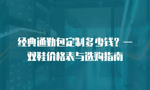 经典通勤包定制多少钱？一双鞋价格表与选购指南