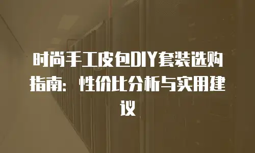 时尚手工皮包DIY套装选购指南：性价比分析与实用建议
