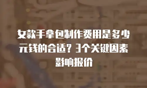 女款手拿包制作费用是多少元钱的合适？3个关键因素影响报价