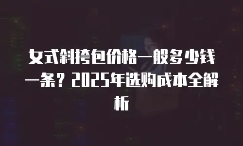 女式斜挎包价格一般多少钱一条？2025年选购成本全解析