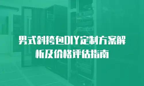 男式斜挎包DIY定制方案解析及价格评估指南