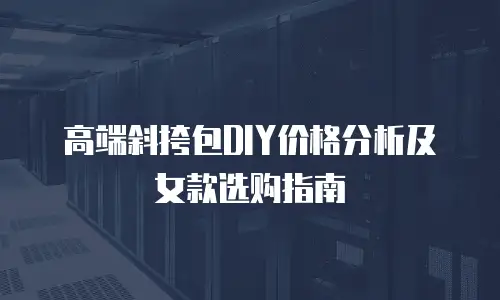 高端斜挎包DIY价格分析及女款选购指南