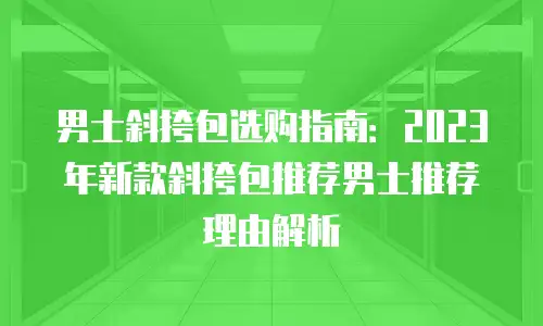 男士斜挎包选购指南：2023年新款斜挎包推荐男士推荐理由解析