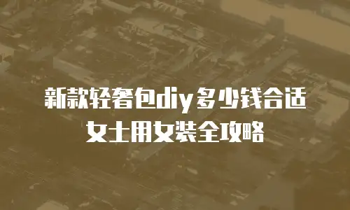 新款轻奢包diy多少钱合适女士用女装全攻略