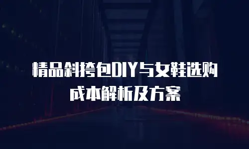 精品斜挎包DIY与女鞋选购成本解析及方案