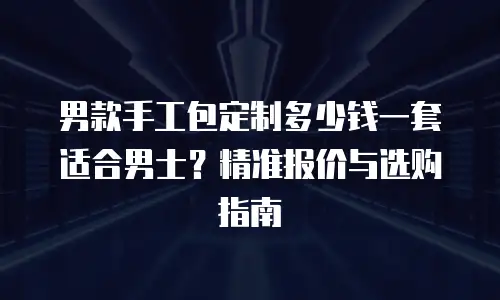 男款手工包定制多少钱一套适合男士？精准报价与选购指南
