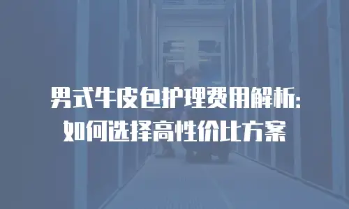 男式牛皮包护理费用解析：如何选择高性价比方案