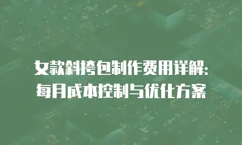 女款斜挎包制作费用详解：每月成本控制与优化方案