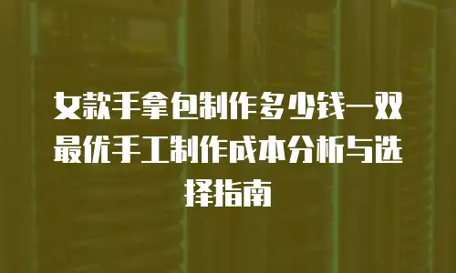 女款手拿包制作多少钱一双 最优手工制作成本分析与选择指南