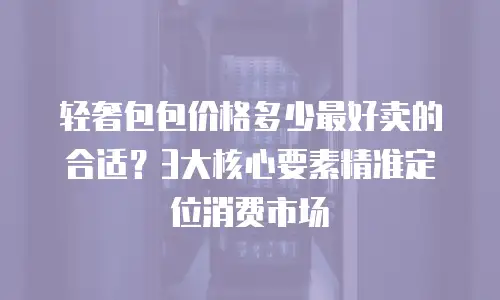 轻奢包包价格多少最好卖的合适？3大核心要素精准定位消费市场