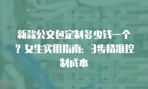 新款公文包定制多少钱一个？女生实用指南：3步精准控制成本