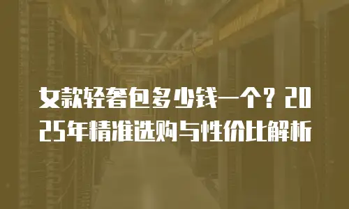 女款轻奢包多少钱一个？2025年精准选购与性价比解析