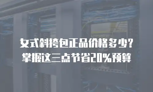 女式斜挎包正品价格多少？掌握这三点节省20%预算